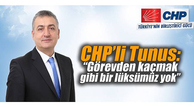 CHP’li Tunus: “Görevden kaçmak gibi bir lüksümüz yok”