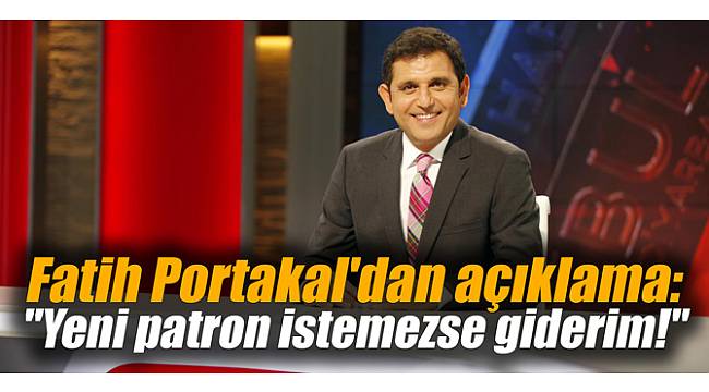 Fatih Portakal'dan açıklama: "Yeni patron istemezse giderim!"