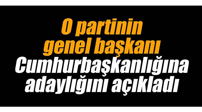 O partinin genel başkanı Cumhurbaşkanlığına adaylığını açıkladı