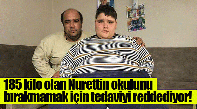 185 kilo olan Nurettin Yamaç okulunu bırakmamak için tedaviyi reddediyor!