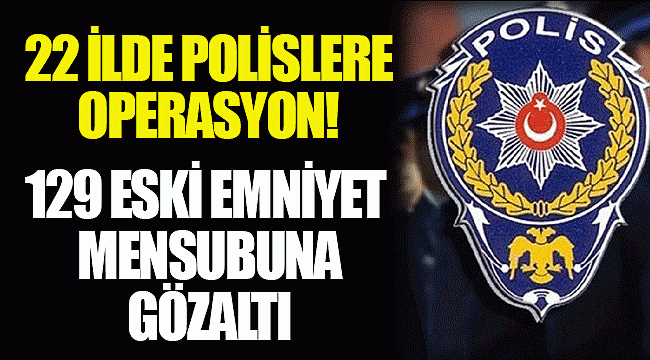 22 ilde polislere operasyon! 129 eski emniyet mensubuna gözaltı