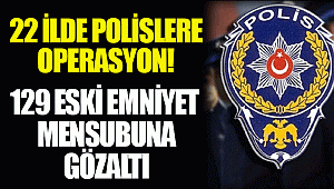 22 ilde polislere operasyon! 129 eski emniyet mensubuna gözaltı