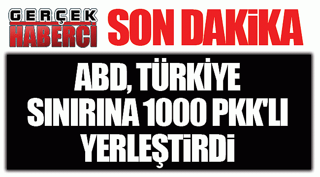 ABD, Türkiye sınırına 1000 PKK'lı yerleştirdi