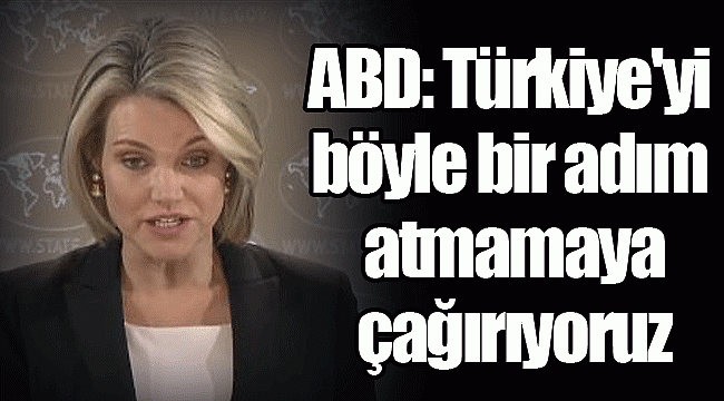 ABD: Türkiye'yi böyle bir adım atmamaya çağırıyoruz