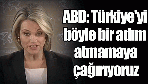 ABD: Türkiye'yi böyle bir adım atmamaya çağırıyoruz