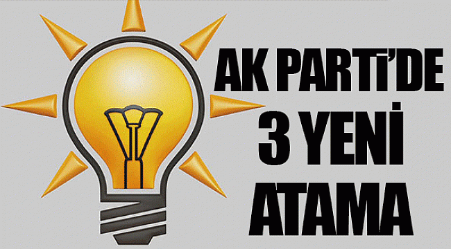 AK PARTİ'DE 3 YENİ ATAMA