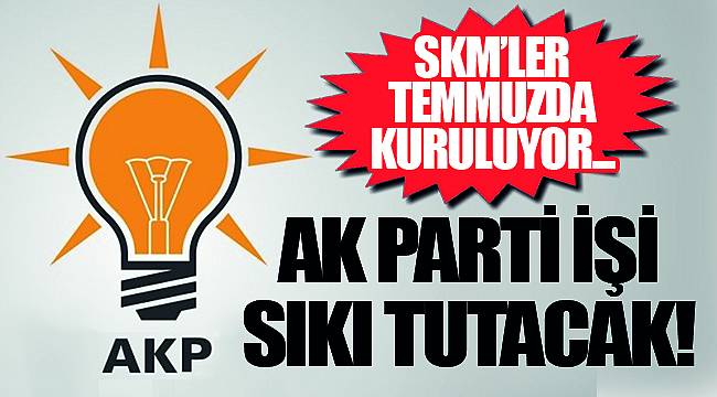 AK PARTİ İŞİ SIKI TUTACAK! SKM’LER TEMMUZDA KURULUYOR...