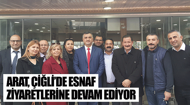 ARAT, ÇİĞLİ’DE ESNAF ZİYARETLERİNE DEVAM EDİYOR
