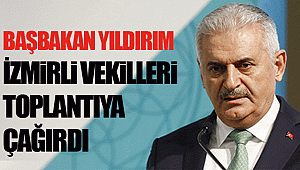 Başbakan Yıldırım İzmirli vekilleri toplantıya çağırdı