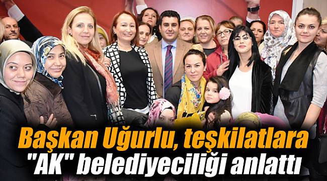Başkan Uğurlu, teşkilatlara "AK" belediyeciliği anlattı