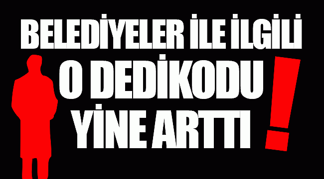 BELEDİYELER İLE İLGİLİ O DEDİKODU YİNE ARTTI!