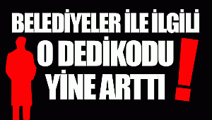 BELEDİYELER İLE İLGİLİ O DEDİKODU YİNE ARTTI!