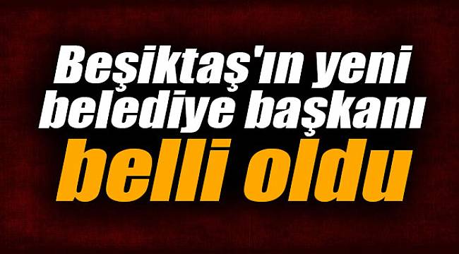 Beşiktaş'ın yeni belediye başkanı belli oldu