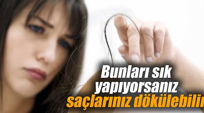 Bunları sık yapıyorsanız saçlarınız dökülebilir