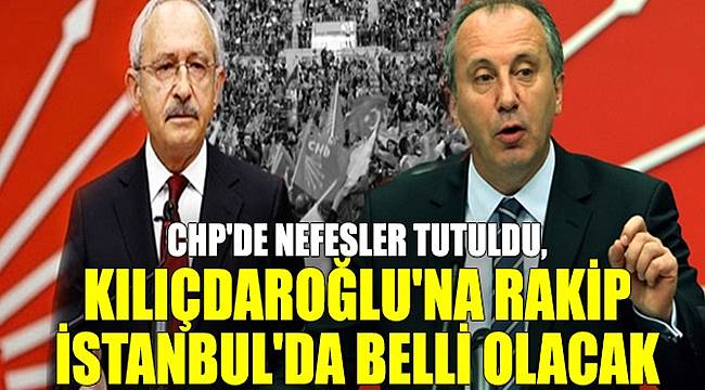 CHP'de nefesler tutuldu, Kılıçdaroğlu'na rakip İstanbul'da belli olacak