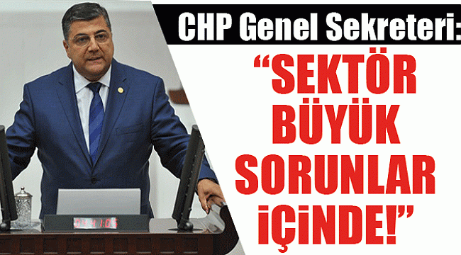 CHP Genel Sekreteri, “sektör büyük sorunlar içinde!”