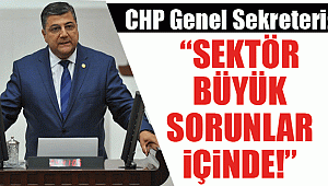 CHP Genel Sekreteri, “sektör büyük sorunlar içinde!”
