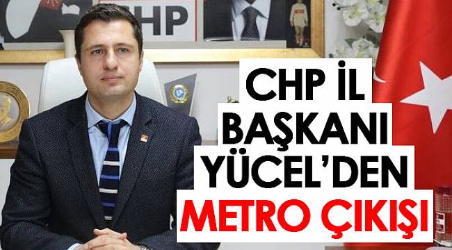 CHP İL BAŞKANI YÜCEL’DEN METRO ÇIKIŞI