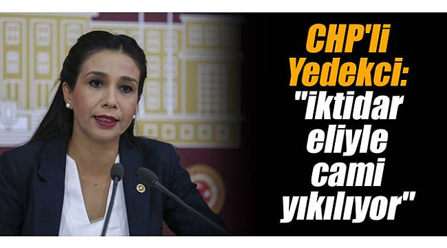 CHP'li Yedekci: "İktidar eliyle cami yıkılıyor"