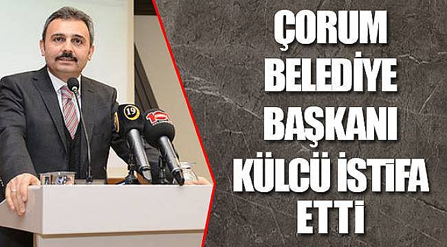 Çorum Belediye Başkanı Külcü istifa etti