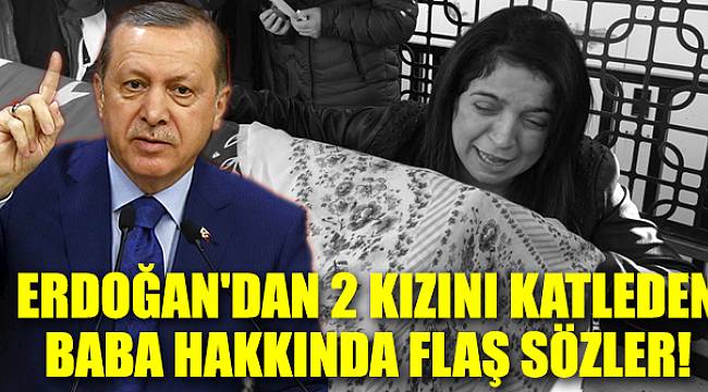 Cumhurbaşkanı Erdoğan'dan 2 kızını katleden baba hakkında flaş sözler...