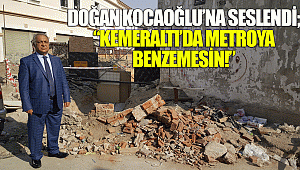 DOĞAN KOCAOĞLU’NA SESLENDİ;  “KEMERALTI’DA METROYA BENZEMESİN!”