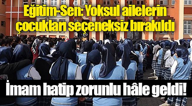 Eğitim-Sen: Yoksul ailelerin çocukları seçeneksiz bırakıldı, imam hatip zorunlu hâle geldi!