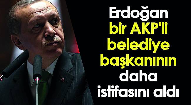 Erdoğan bir AKP'li belediye başkanının daha istifasını aldı