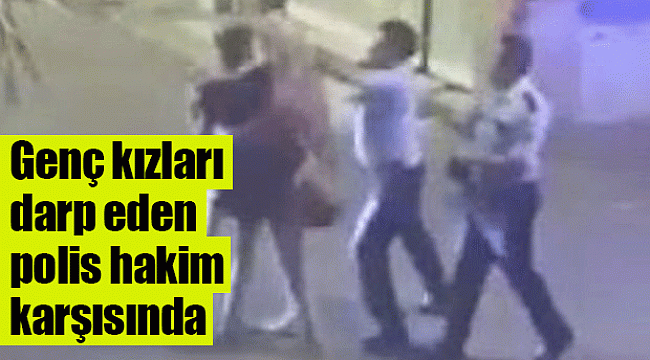 Genç kızları darp eden polis hakim karşısında