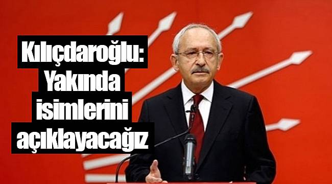 Kılıçdaroğlu: Yakında isimlerini açıklayacağız