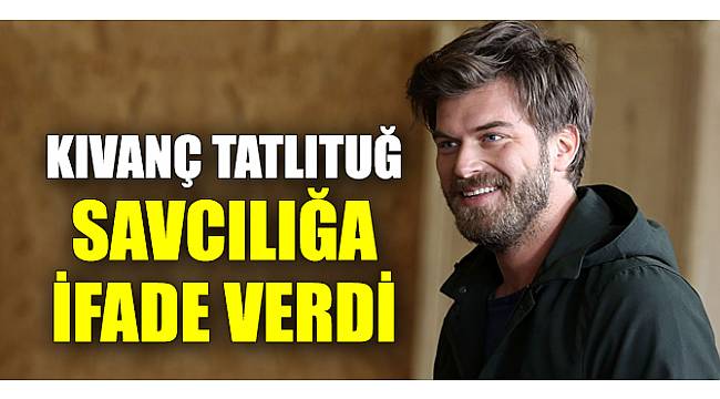 Kıvanç Tatlıtuğ, savcılığa ifade verdi