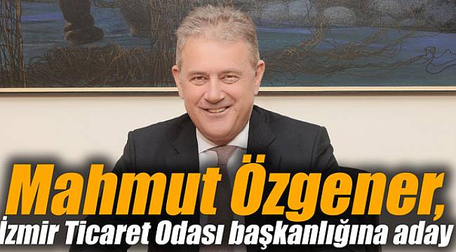 Mahmut Özgener, İzmir Ticaret Odası başkanlığına aday