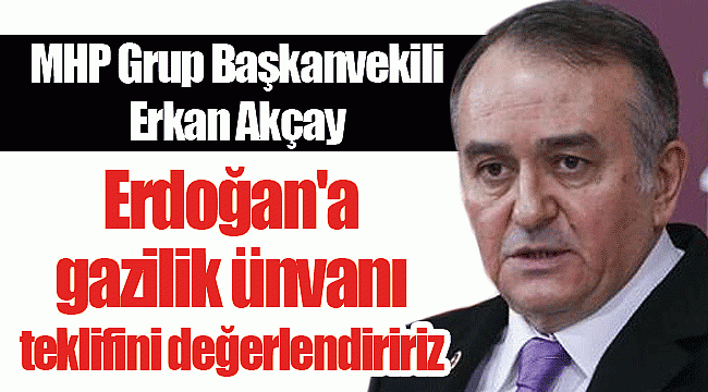 MHP'li Akçay: Erdoğan'a gazilik ünvanı teklifini değerlendiririz
