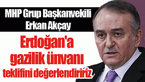 MHP'li Akçay: Erdoğan'a gazilik ünvanı teklifini değerlendiririz