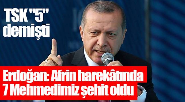 TSK "5" demişti; Erdoğan: Afrin harekâtında 7 Mehmedimiz şehit oldu