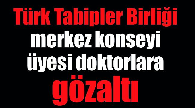 Türk Tabipler Birliği merkez konseyi üyesi doktorlara gözaltı