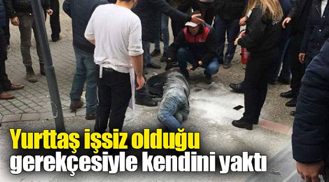 Yurttaş işsiz olduğu gerekçesiyle kendini yaktı