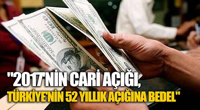"2017'nin cari açığı, Türkiye'nin 52 yıllık açığına bedel"
