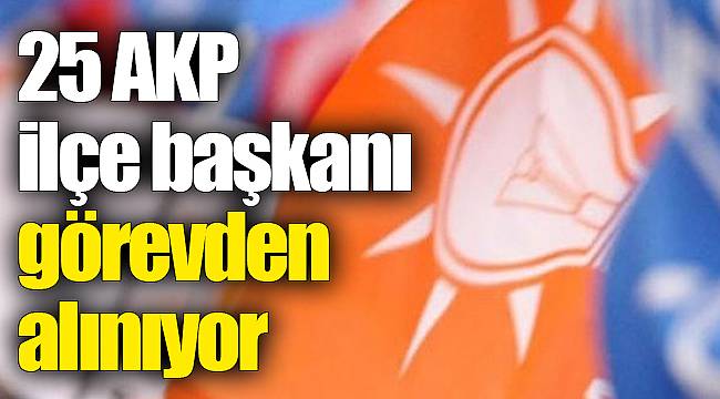 25 AKP ilçe başkanı görevden alınıyor