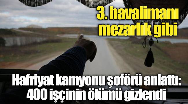 3. havalimanı mezarlık gibi... Hafriyat kamyonu şoförü anlattı: 400 işçinin ölümü gizlendi