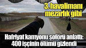 3. havalimanı mezarlık gibi... Hafriyat kamyonu şoförü anlattı: 400 işçinin ölümü gizlendi