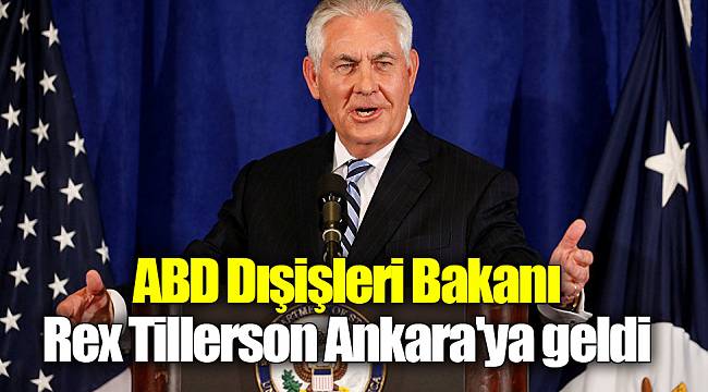 ABD Dışişleri Bakanı Rex Tillerson Ankara'ya geldi