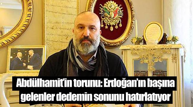 Abdülhamit'in torunu: Erdoğan'ın başına gelenler dedemin sonunu hatırlatıyor