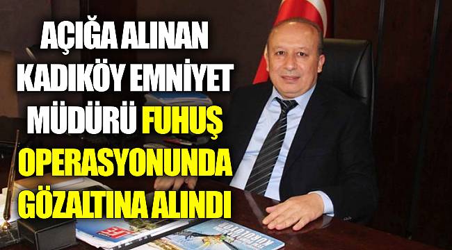 Açığa alınan Kadıköy Emniyet Müdürü fuhuş operasyonunda gözaltına alındı