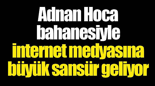 Adnan Hoca bahanesiyle internet medyasına büyük sansür geliyor