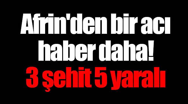 Afrin'den bir acı haber daha! 3 şehit 5 yaralı