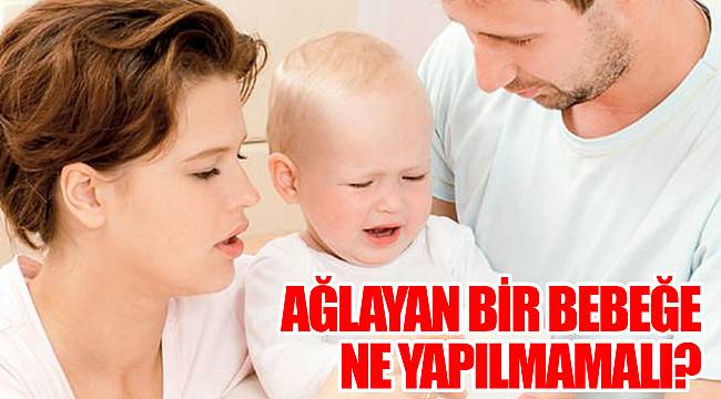Ağlayan bir bebeğe ne yapılmamalı?