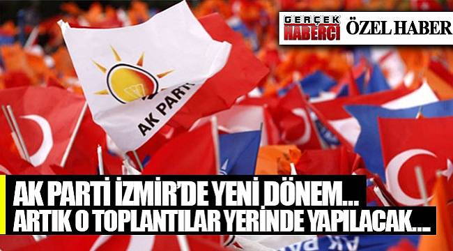 AK Parti İzmir’de yeni dönem… Artık o toplantılar yerinde yapılacak…