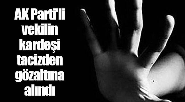 AK Partili vekilin kardeşi tacizden gözaltına alındı