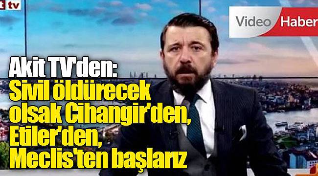 Akit TV'den: Sivil öldürecek olsak Cihangir'den, Etiler'den, Meclis'ten başlarız